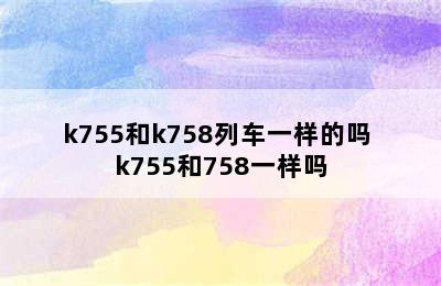 k755和k758列车一样的吗 k755和758一样吗